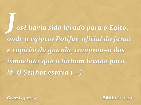 José havia sido levado para o Egito, onde o egíp­cio Potifar, oficial do faraó e capitão da guarda, comprou-o dos ismaelitas que o ti­nham levado para lá. O Sen