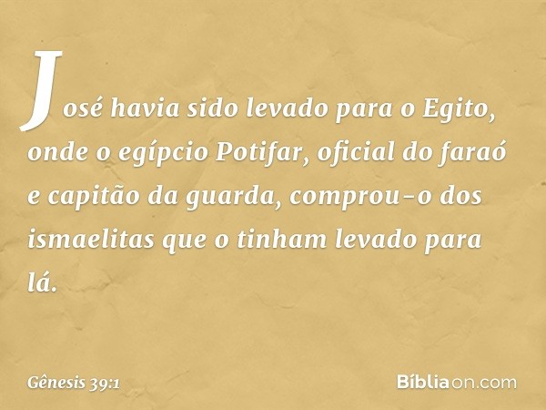 José havia sido levado para o Egito, onde o egíp­cio Potifar, oficial do faraó e capitão da guarda, comprou-o dos ismaelitas que o ti­nham levado para lá. -- Gê