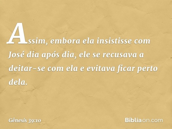 Assim, em­bora ela insistisse com José dia após dia, ele se recusava a deitar-se com ela e evitava ficar perto dela. -- Gênesis 39:10