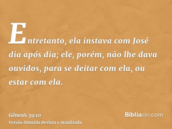 Entretanto, ela instava com José dia após dia; ele, porém, não lhe dava ouvidos, para se deitar com ela, ou estar com ela.