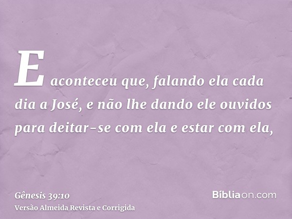E aconteceu que, falando ela cada dia a José, e não lhe dando ele ouvidos para deitar-se com ela e estar com ela,