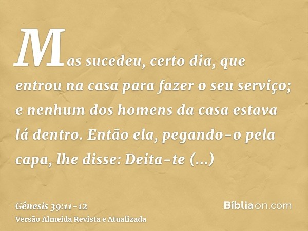 Mas sucedeu, certo dia, que entrou na casa para fazer o seu serviço; e nenhum dos homens da casa estava lá dentro.Então ela, pegando-o pela capa, lhe disse: Dei