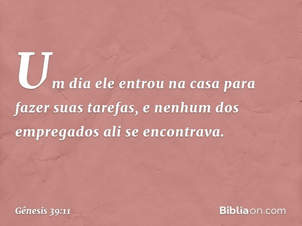 Um dia ele entrou na casa para fazer suas tarefas, e nenhum dos empregados ali se encon­trava. -- Gênesis 39:11