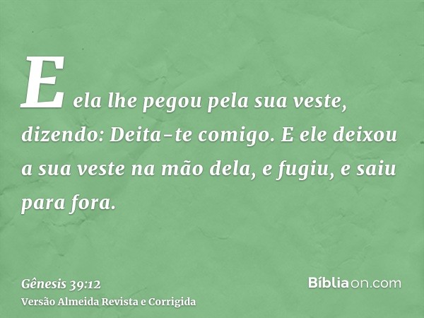 E ela lhe pegou pela sua veste, dizendo: Deita-te comigo. E ele deixou a sua veste na mão dela, e fugiu, e saiu para fora.
