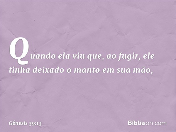 Quando ela viu que, ao fugir, ele tinha deixado o manto em sua mão, -- Gênesis 39:13