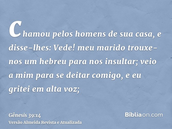 chamou pelos homens de sua casa, e disse-lhes: Vede! meu marido trouxe-nos um hebreu para nos insultar; veio a mim para se deitar comigo, e eu gritei em alta vo