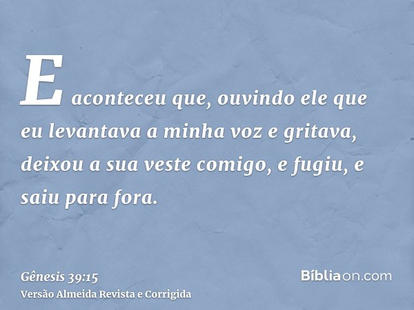 E aconteceu que, ouvindo ele que eu levantava a minha voz e gritava, deixou a sua veste comigo, e fugiu, e saiu para fora.