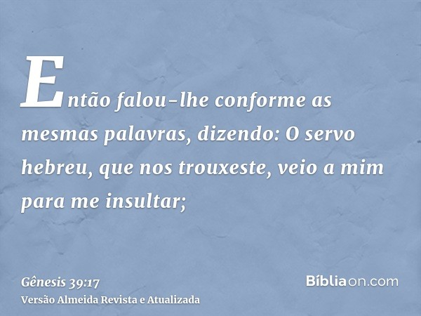 Então falou-lhe conforme as mesmas palavras, dizendo: O servo hebreu, que nos trouxeste, veio a mim para me insultar;