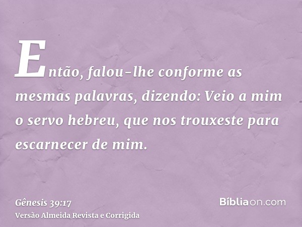 Então, falou-lhe conforme as mesmas palavras, dizendo: Veio a mim o servo hebreu, que nos trouxeste para escarnecer de mim.