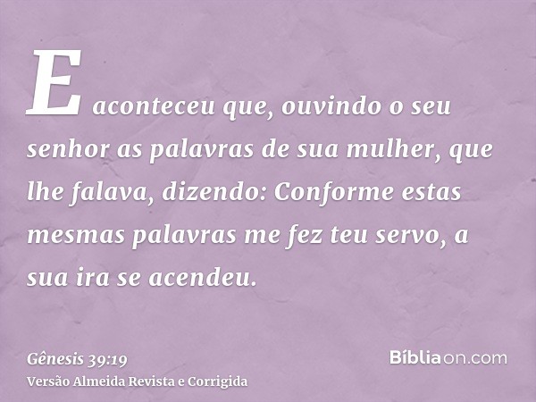 E aconteceu que, ouvindo o seu senhor as palavras de sua mulher, que lhe falava, dizendo: Conforme estas mesmas palavras me fez teu servo, a sua ira se acendeu.