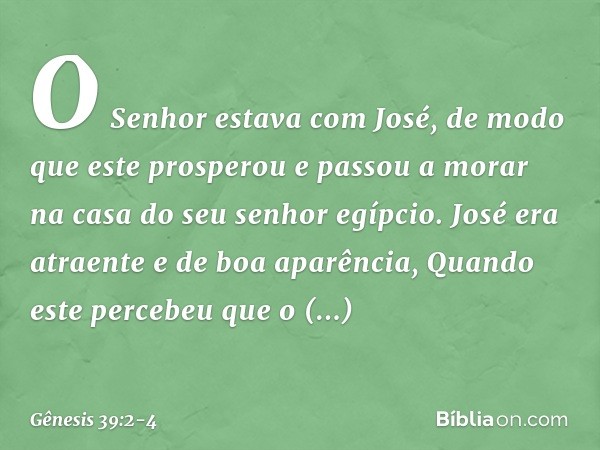 O Senhor estava com José, de modo que este prosperou e passou a morar na casa do seu senhor egípcio.
José era atraente e de boa aparência, Quando este percebe