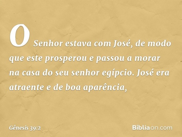 O Senhor estava com José, de modo que este pros­perou e passou a morar na casa do seu senhor egípcio.
José era atraente e de boa aparência, -- Gênesis 39:2