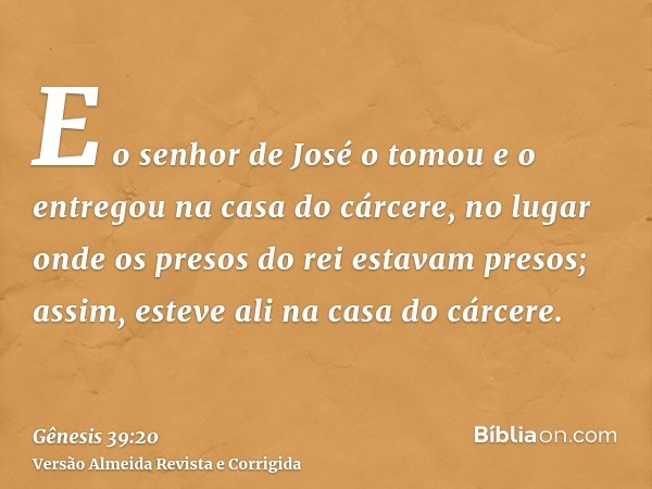 E o senhor de José o tomou e o entregou na casa do cárcere, no lugar onde os presos do rei estavam presos; assim, esteve ali na casa do cárcere.
