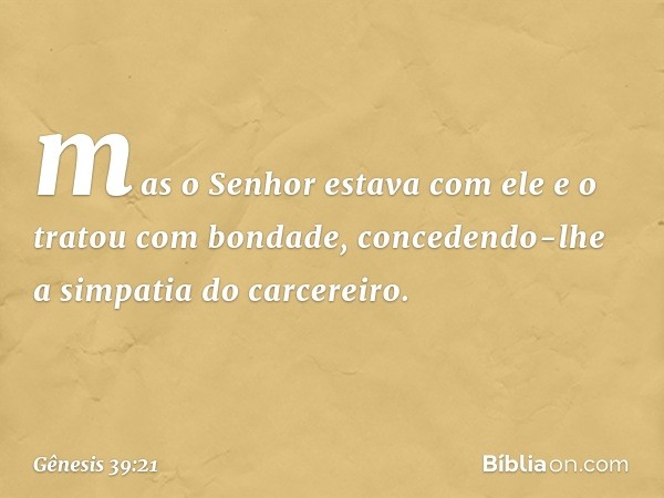 mas o Senhor esta­va com ele e o tratou com bondade, concedendo-lhe a simpatia do carcereiro. -- Gênesis 39:21