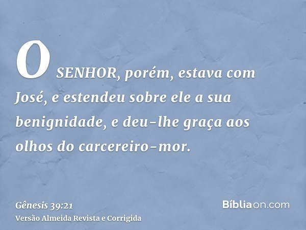 O SENHOR, porém, estava com José, e estendeu sobre ele a sua benignidade, e deu-lhe graça aos olhos do carcereiro-mor.