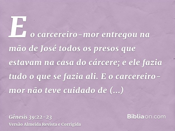 E o carcereiro-mor entregou na mão de José todos os presos que estavam na casa do cárcere; e ele fazia tudo o que se fazia ali.E o carcereiro-mor não teve cuida