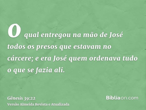 o qual entregou na mão de José todos os presos que estavam no cárcere; e era José quem ordenava tudo o que se fazia ali.