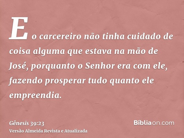 E o carcereiro não tinha cuidado de coisa alguma que estava na mão de José, porquanto o Senhor era com ele, fazendo prosperar tudo quanto ele empreendia.