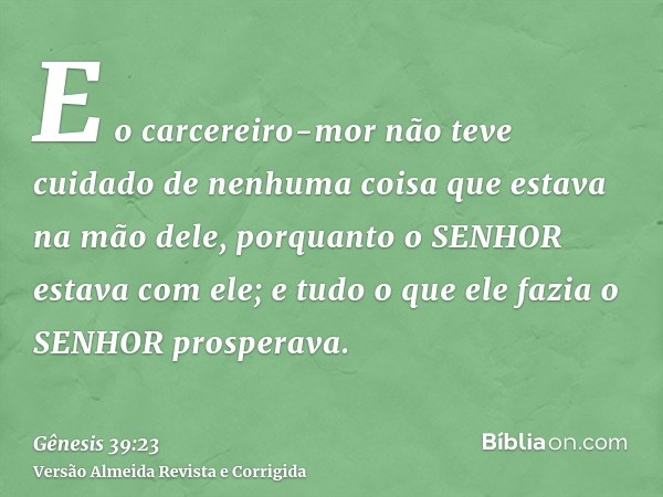 E o carcereiro-mor não teve cuidado de nenhuma coisa que estava na mão dele, porquanto o SENHOR estava com ele; e tudo o que ele fazia o SENHOR prosperava.