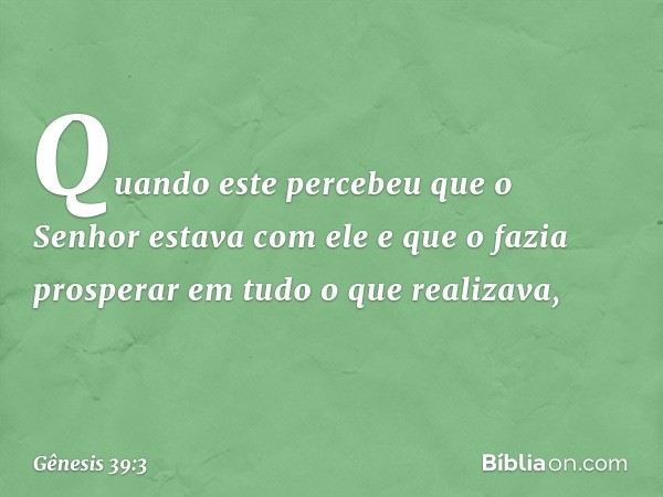 Quan­do este percebeu que o Senhor estava com ele e que o fazia prosperar em tudo o que realizava, -- Gênesis 39:3