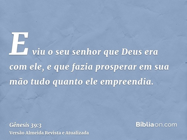 E viu o seu senhor que Deus era com ele, e que fazia prosperar em sua mão tudo quanto ele empreendia.