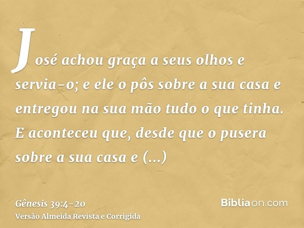 José achou graça a seus olhos e servia-o; e ele o pôs sobre a sua casa e entregou na sua mão tudo o que tinha.E aconteceu que, desde que o pusera sobre a sua ca