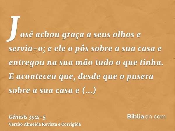 José achou graça a seus olhos e servia-o; e ele o pôs sobre a sua casa e entregou na sua mão tudo o que tinha.E aconteceu que, desde que o pusera sobre a sua ca