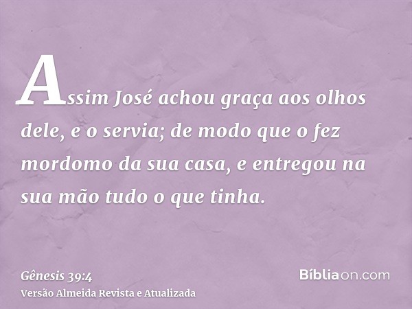 Assim José achou graça aos olhos dele, e o servia; de modo que o fez mordomo da sua casa, e entregou na sua mão tudo o que tinha.