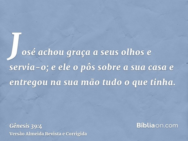 José achou graça a seus olhos e servia-o; e ele o pôs sobre a sua casa e entregou na sua mão tudo o que tinha.
