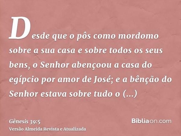 Desde que o pôs como mordomo sobre a sua casa e sobre todos os seus bens, o Senhor abençoou a casa do egípcio por amor de José; e a bênção do Senhor estava sobr