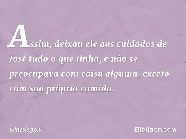 Assim, deixou ele aos cuidados de José tudo o que tinha, e ­não se preocupava com coisa alguma, exceto com sua própria comida. -- Gênesis 39:6