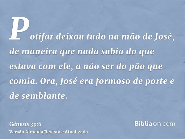 Potifar deixou tudo na mão de José, de maneira que nada sabia do que estava com ele, a não ser do pão que comia. Ora, José era formoso de porte e de semblante.