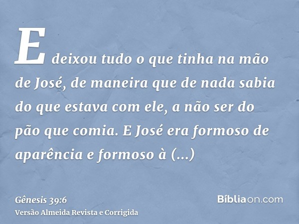 E deixou tudo o que tinha na mão de José, de maneira que de nada sabia do que estava com ele, a não ser do pão que comia. E José era formoso de aparência e form