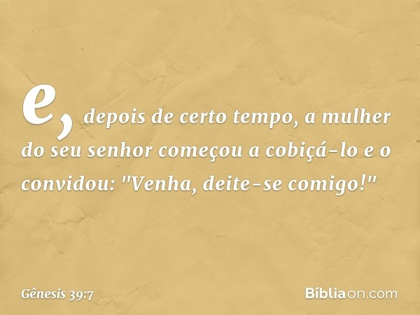 e, depois de certo tempo, a mulher do seu senhor começou a cobiçá-lo e o convidou: "Venha, deite-se comigo!" -- Gênesis 39:7