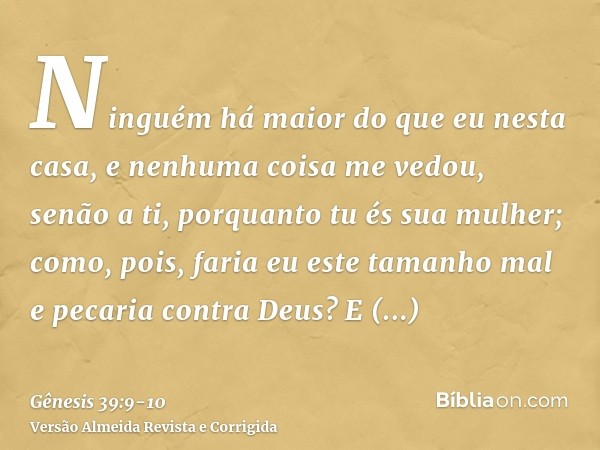 Ninguém há maior do que eu nesta casa, e nenhuma coisa me vedou, senão a ti, porquanto tu és sua mulher; como, pois, faria eu este tamanho mal e pecaria contra 