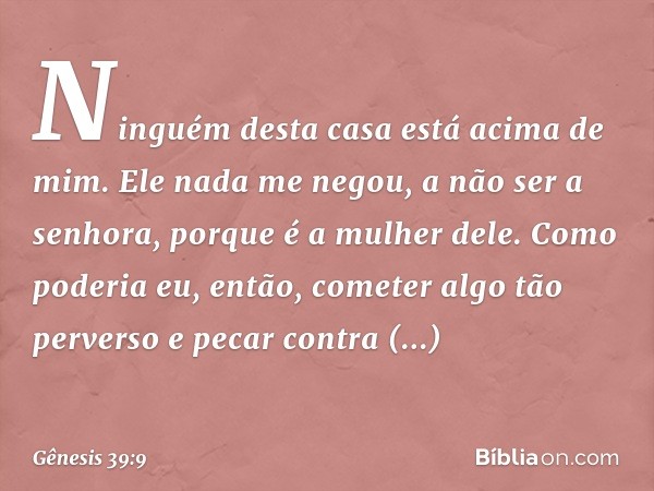 Ninguém desta casa está acima de mim. Ele nada me negou, a não ser a senhora, porque é a mulher dele. Como poderia eu, en­tão, cometer algo tão perverso e pecar