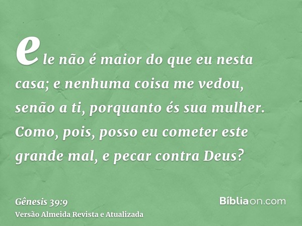 ele não é maior do que eu nesta casa; e nenhuma coisa me vedou, senão a ti, porquanto és sua mulher. Como, pois, posso eu cometer este grande mal, e pecar contr