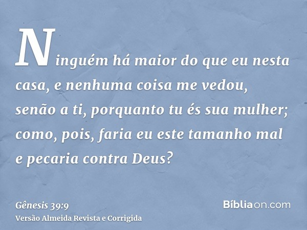 Ninguém há maior do que eu nesta casa, e nenhuma coisa me vedou, senão a ti, porquanto tu és sua mulher; como, pois, faria eu este tamanho mal e pecaria contra 