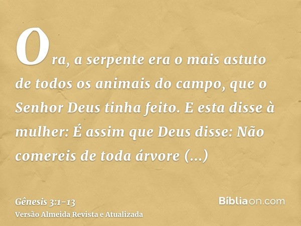 Ora, a serpente era o mais astuto de todos os animais do campo, que o Senhor Deus tinha feito. E esta disse à mulher: É assim que Deus disse: Não comereis de to