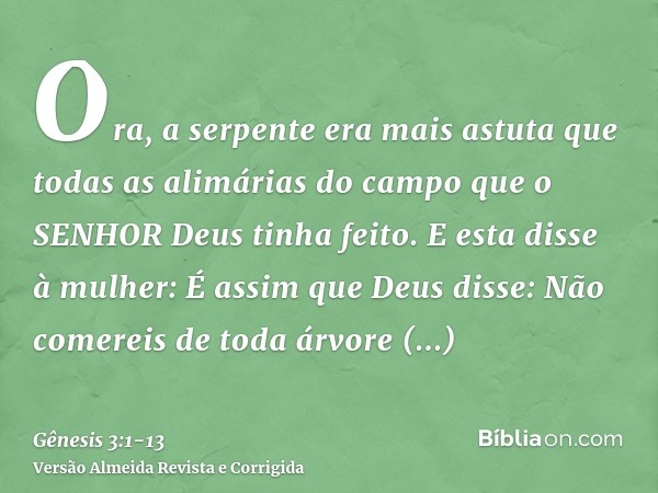 Ora, a serpente era mais astuta que todas as alimárias do campo que o SENHOR Deus tinha feito. E esta disse à mulher: É assim que Deus disse: Não comereis de to