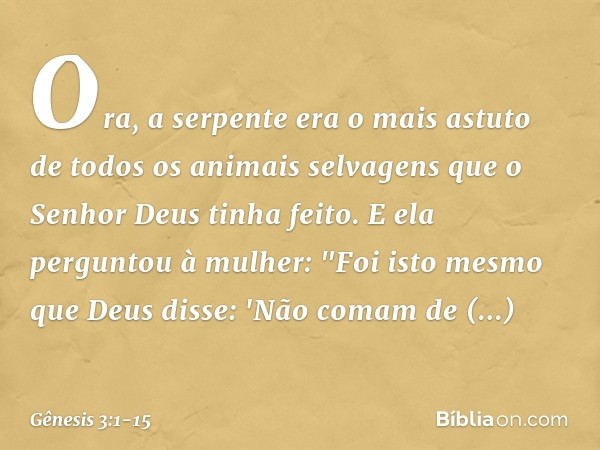 Ora, a serpente era o mais astuto de todos os animais selvagens que o Senhor Deus tinha feito. E ela perguntou à mulher: "Foi isto mesmo que Deus disse: 'Não co