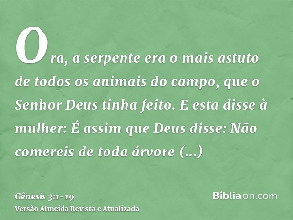 Ora, a serpente era o mais astuto de todos os animais do campo, que o Senhor Deus tinha feito. E esta disse à mulher: É assim que Deus disse: Não comereis de to