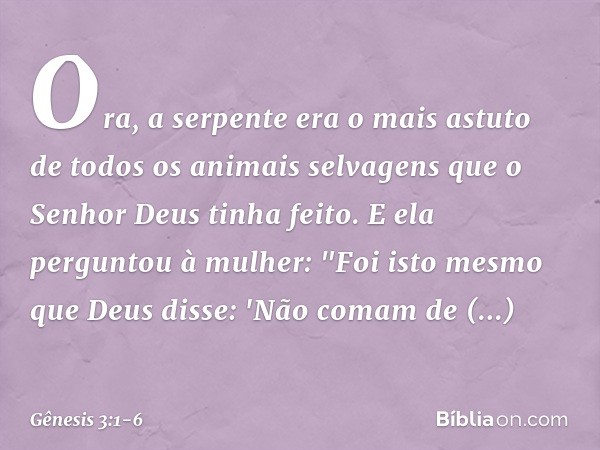 Ora, a serpente era o mais astuto de todos os animais selvagens que o Senhor Deus tinha feito. E ela perguntou à mulher: "Foi isto mesmo que Deus disse: 'Não co