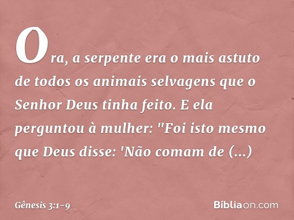 Ora, a serpente era o mais astuto de todos os animais selvagens que o Senhor Deus tinha feito. E ela perguntou à mulher: "Foi isto mesmo que Deus disse: 'Não co