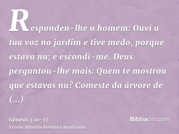 Respondeu-lhe o homem: Ouvi a tua voz no jardim e tive medo, porque estava nu; e escondi-me.Deus perguntou-lhe mais: Quem te mostrou que estavas nu? Comeste da 