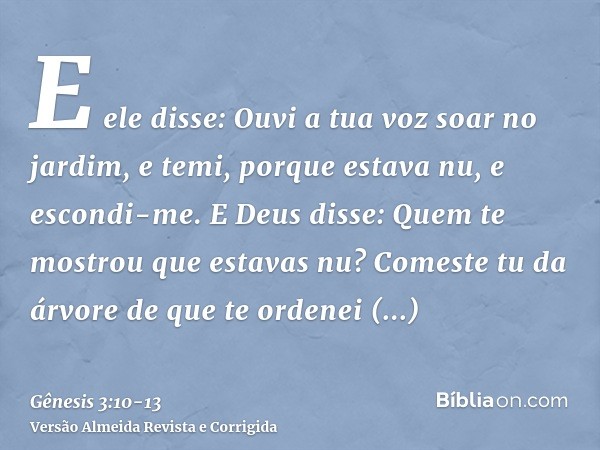 E ele disse: Ouvi a tua voz soar no jardim, e temi, porque estava nu, e escondi-me.E Deus disse: Quem te mostrou que estavas nu? Comeste tu da árvore de que te