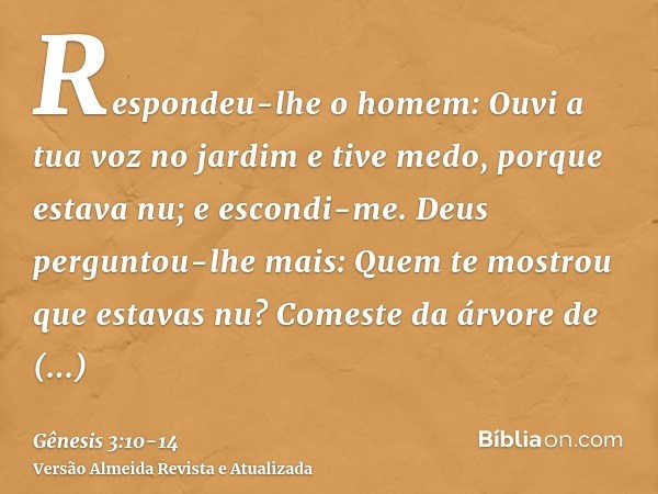 Respondeu-lhe o homem: Ouvi a tua voz no jardim e tive medo, porque estava nu; e escondi-me.Deus perguntou-lhe mais: Quem te mostrou que estavas nu? Comeste da 