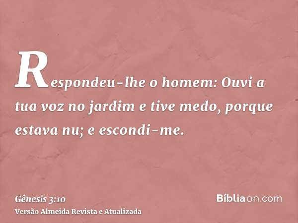 Respondeu-lhe o homem: Ouvi a tua voz no jardim e tive medo, porque estava nu; e escondi-me.