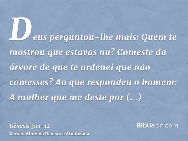 Deus perguntou-lhe mais: Quem te mostrou que estavas nu? Comeste da árvore de que te ordenei que não comesses?Ao que respondeu o homem: A mulher que me deste po