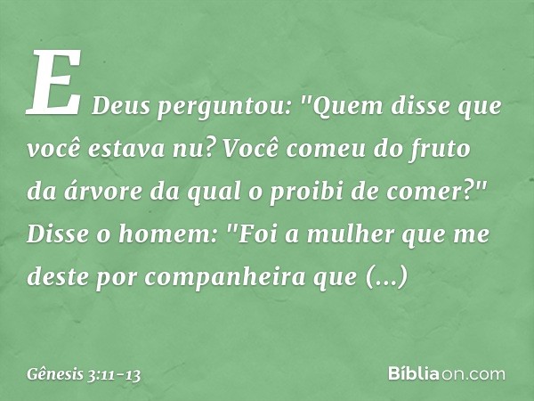 E Deus perguntou: "Quem disse que você estava nu? Você comeu do fruto da árvore da qual o proibi de comer?" Disse o homem: "Foi a mulher que me deste por compan